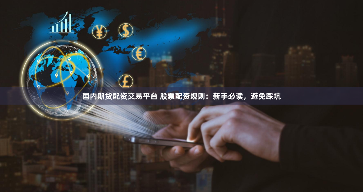 国内期货配资交易平台 股票配资规则：新手必读，避免踩坑