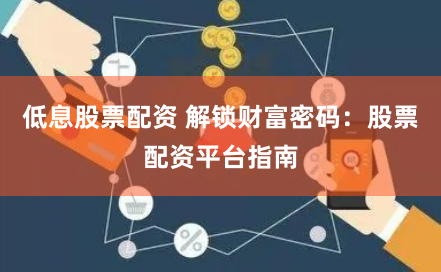 低息股票配资 解锁财富密码：股票配资平台指南