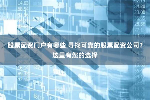 股票配资门户有哪些 寻找可靠的股票配资公司？这里有您的选择