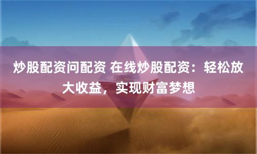 炒股配资问配资 在线炒股配资：轻松放大收益，实现财富梦想
