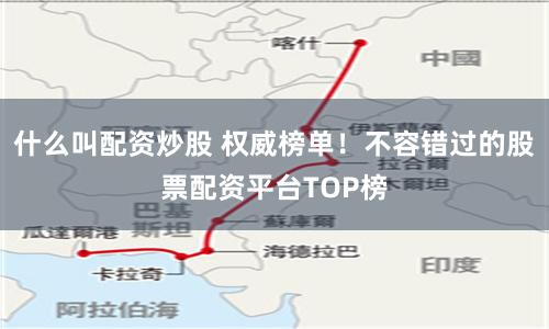 什么叫配资炒股 权威榜单！不容错过的股票配资平台TOP榜