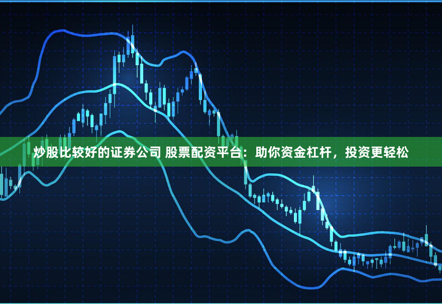 炒股比较好的证券公司 股票配资平台：助你资金杠杆，投资更轻松
