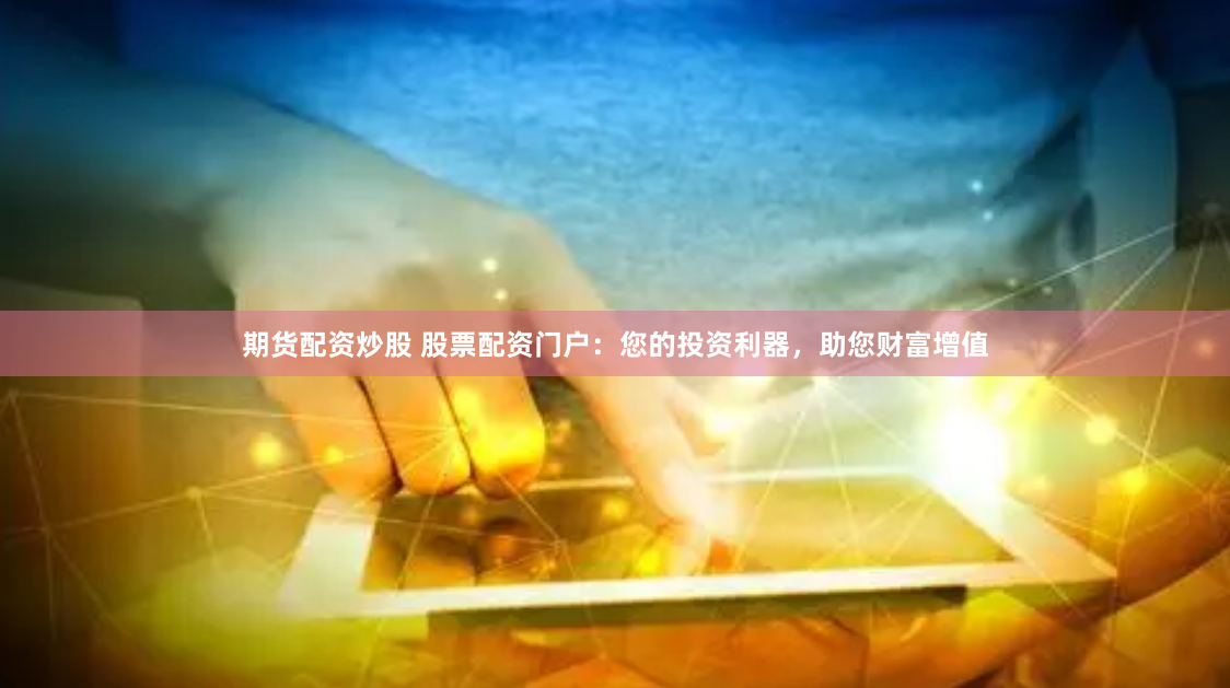 期货配资炒股 股票配资门户：您的投资利器，助您财富增值