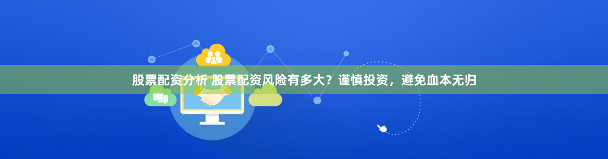 股票配资分析 股票配资风险有多大？谨慎投资，避免血本无归
