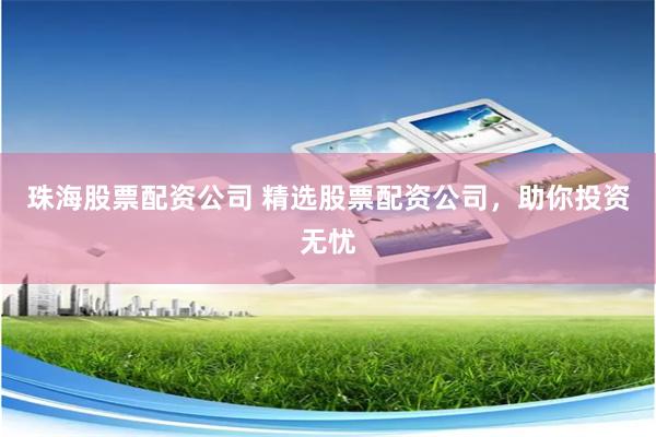 珠海股票配资公司 精选股票配资公司，助你投资无忧