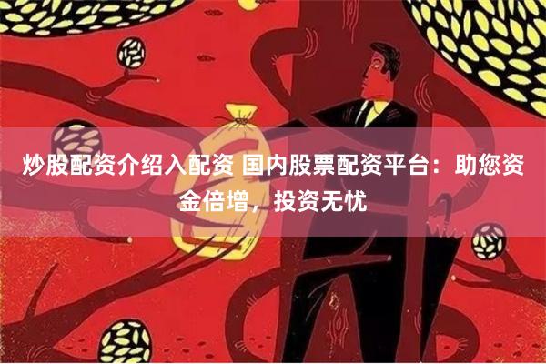 炒股配资介绍入配资 国内股票配资平台：助您资金倍增，投资无忧