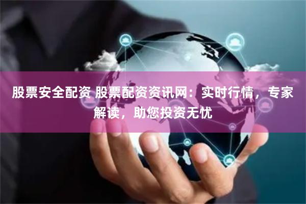 股票安全配资 股票配资资讯网：实时行情，专家解读，助您投资无忧