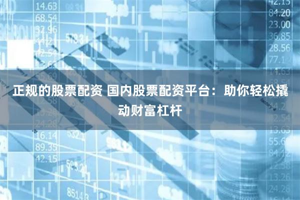 正规的股票配资 国内股票配资平台：助你轻松撬动财富杠杆