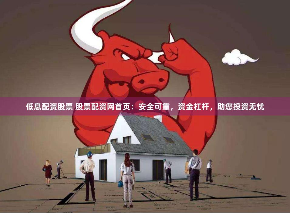 低息配资股票 股票配资网首页：安全可靠，资金杠杆，助您投资无忧
