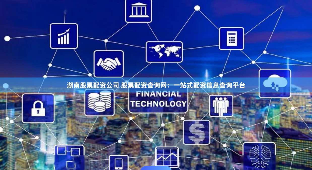 湖南股票配资公司 股票配资查询网：一站式配资信息查询平台