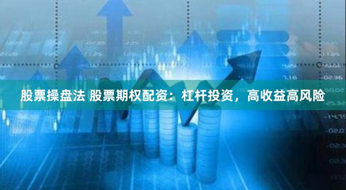 股票操盘法 股票期权配资：杠杆投资，高收益高风险