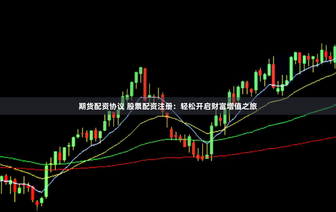 期货配资协议 股票配资注册：轻松开启财富增值之旅