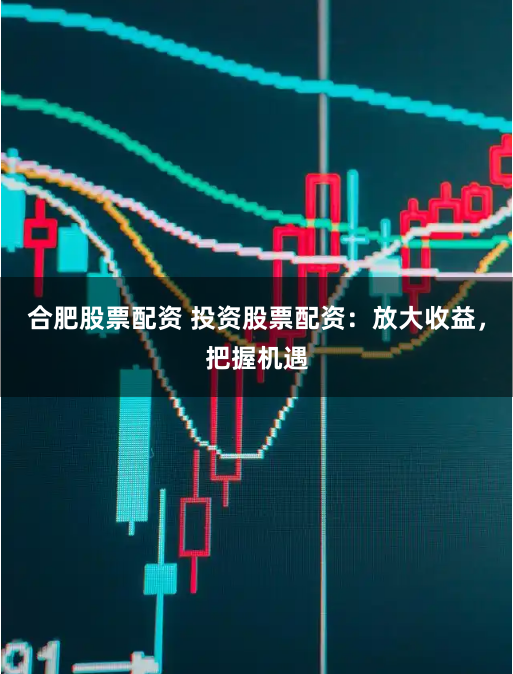 合肥股票配资 投资股票配资：放大收益，把握机遇