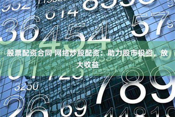股票配资合同 网络炒股配资：助力股市投资，放大收益
