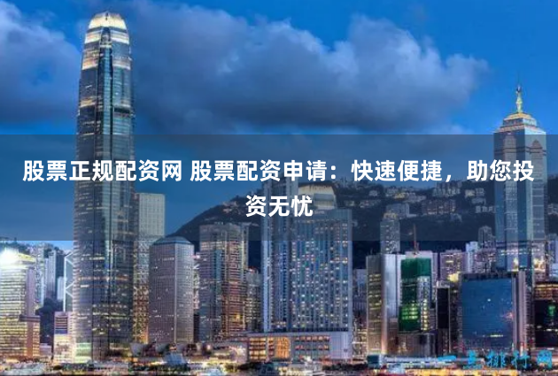 股票正规配资网 股票配资申请：快速便捷，助您投资无忧