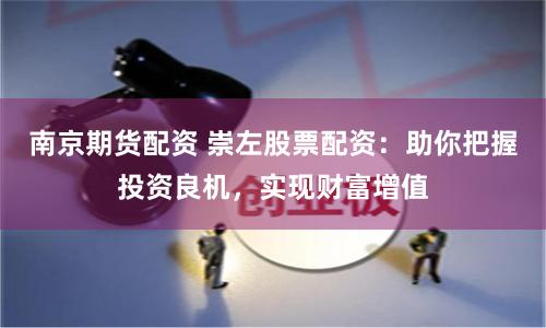 南京期货配资 崇左股票配资：助你把握投资良机，实现财富增值