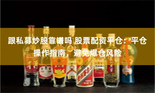 跟私募炒股靠谱吗 股票配资平仓：平仓操作指南，避免爆仓风险