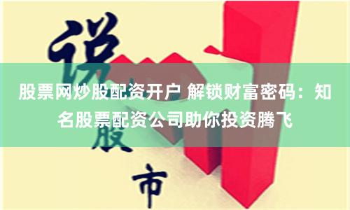 股票网炒股配资开户 解锁财富密码：知名股票配资公司助你投资腾飞