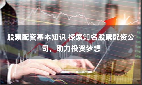股票配资基本知识 探索知名股票配资公司，助力投资梦想
