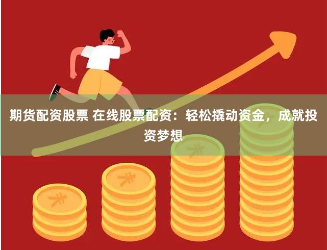 期货配资股票 在线股票配资：轻松撬动资金，成就投资梦想