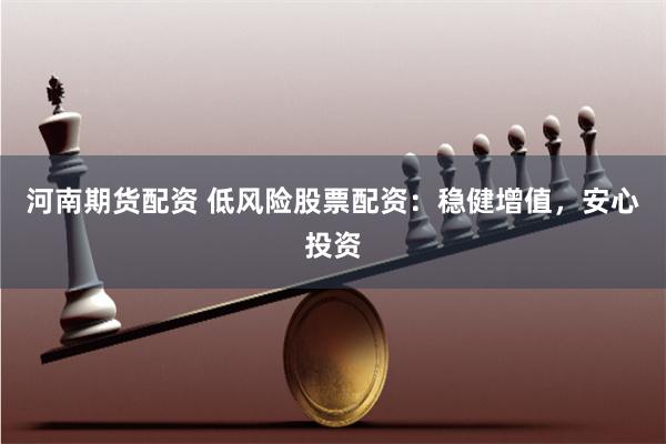 河南期货配资 低风险股票配资：稳健增值，安心投资