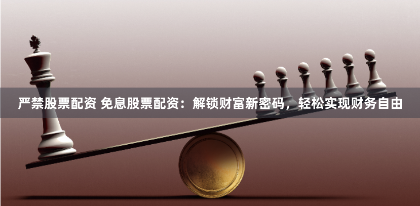 严禁股票配资 免息股票配资：解锁财富新密码，轻松实现财务自由
