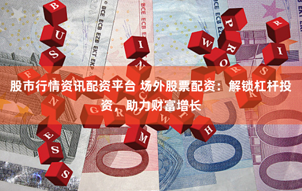 股市行情资讯配资平台 场外股票配资：解锁杠杆投资，助力财富增长