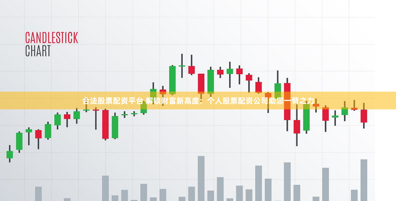 合法股票配资平台 解锁财富新高度：个人股票配资公司助您一臂之力