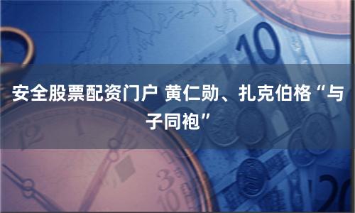 安全股票配资门户 黄仁勋、扎克伯格“与子同袍”