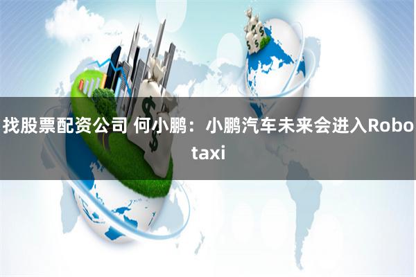 找股票配资公司 何小鹏：小鹏汽车未来会进入Robotaxi