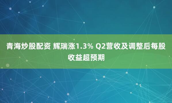青海炒股配资 辉瑞涨1.3% Q2营收及调整后每股收益超预期