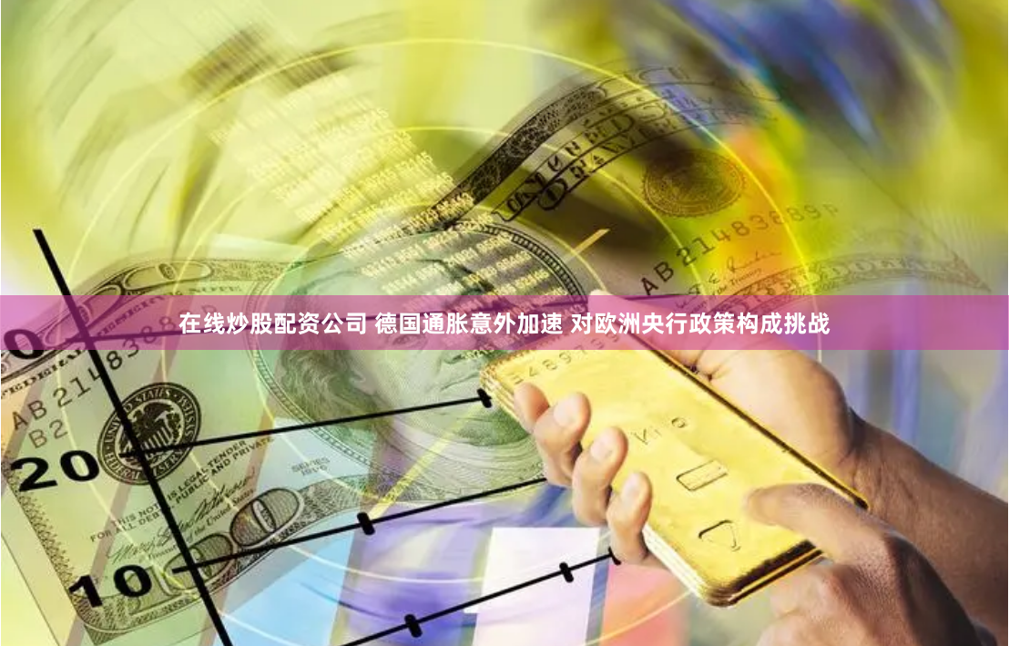 在线炒股配资公司 德国通胀意外加速 对欧洲央行政策构成挑战