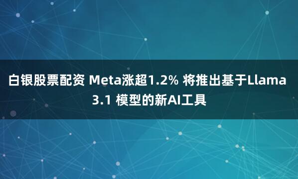 白银股票配资 Meta涨超1.2% 将推出基于Llama 3.1 模型的新AI工具