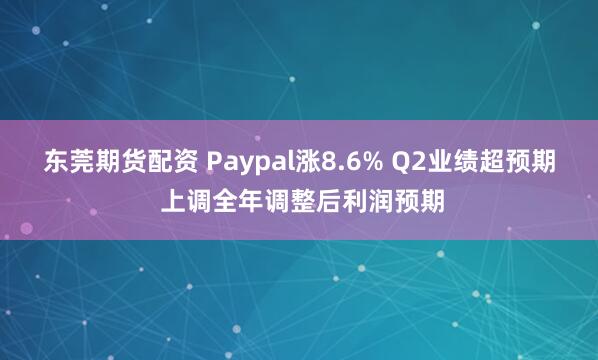 东莞期货配资 Paypal涨8.6% Q2业绩超预期 上调全年调整后利润预期