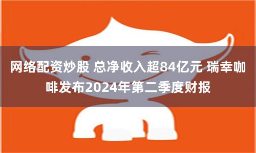 网络配资炒股 总净收入超84亿元 瑞幸咖啡发布2024年第二季度财报