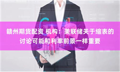 赣州期货配资 机构：美联储关于缩表的讨论可能和利率前景一样重要