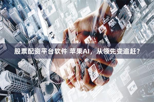 股票配资平台软件 苹果AI，从领先变追赶？