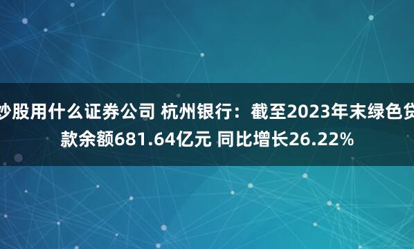 炒股用什么证券公司 杭州银行：截至2023年末绿色贷款余额681.64亿元 同比增长26.22%