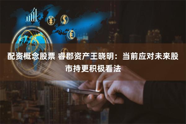 配资概念股票 睿郡资产王晓明：当前应对未来股市持更积极看法