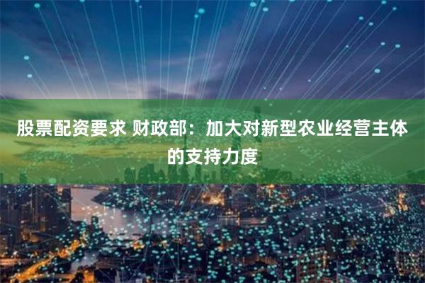股票配资要求 财政部：加大对新型农业经营主体的支持力度