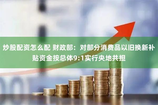 炒股配资怎么配 财政部：对部分消费品以旧换新补贴资金按总体9:1实行央地共担