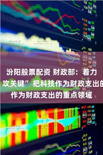 汾阳股票配资 财政部：着力“强基础、攻关键” 把科技作为财政支出的重点领域