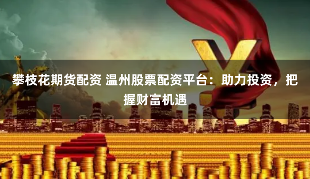 攀枝花期货配资 温州股票配资平台：助力投资，把握财富机遇