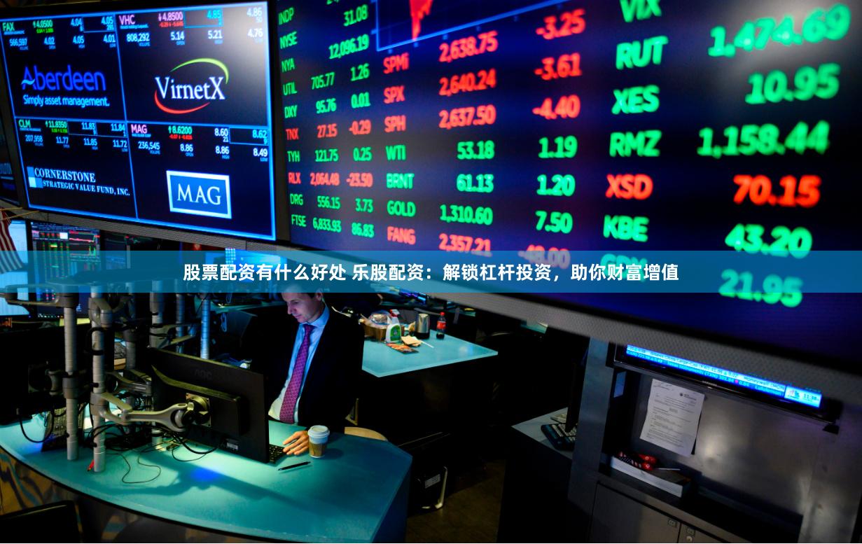 股票配资有什么好处 乐股配资：解锁杠杆投资，助你财富增值