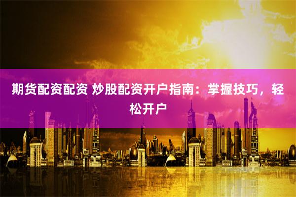 期货配资配资 炒股配资开户指南：掌握技巧，轻松开户