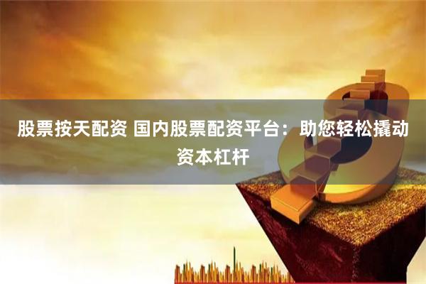 股票按天配资 国内股票配资平台：助您轻松撬动资本杠杆