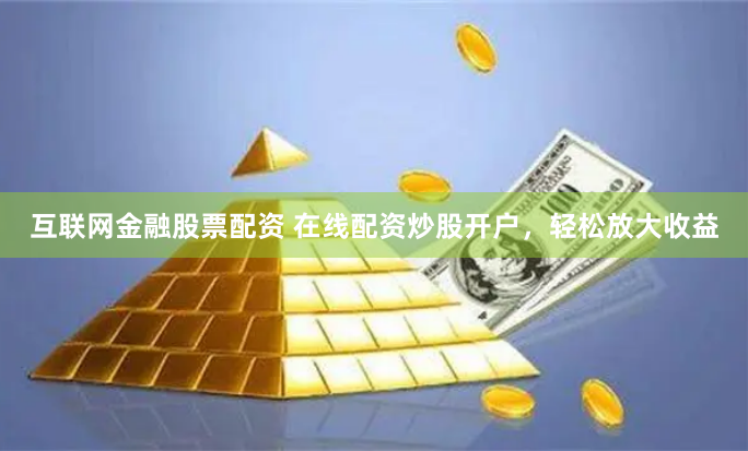 互联网金融股票配资 在线配资炒股开户，轻松放大收益