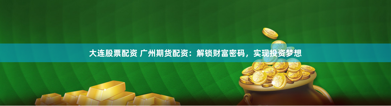 大连股票配资 广州期货配资：解锁财富密码，实现投资梦想