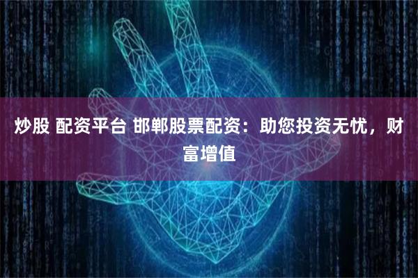 炒股 配资平台 邯郸股票配资：助您投资无忧，财富增值