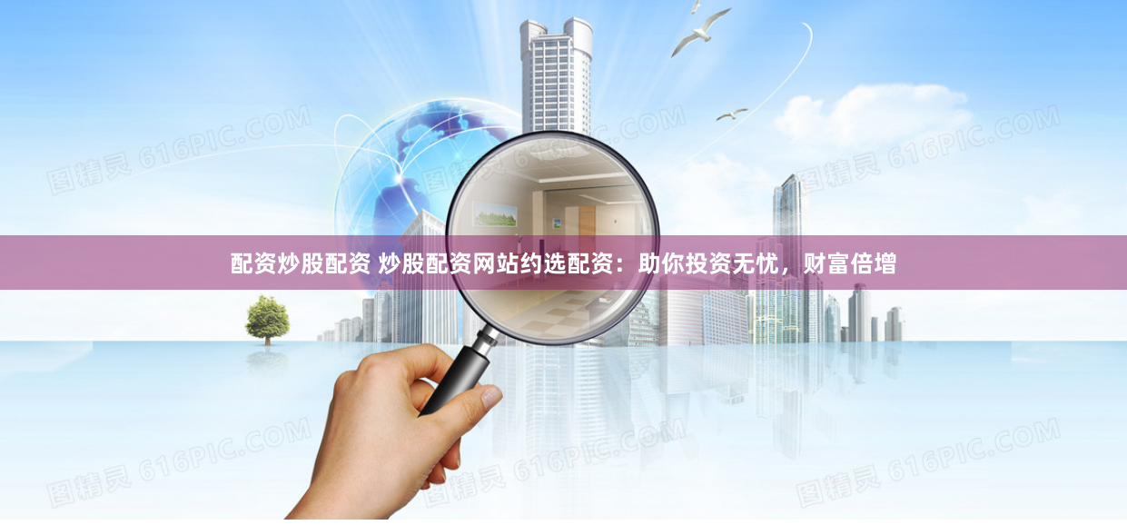 配资炒股配资 炒股配资网站约选配资：助你投资无忧，财富倍增